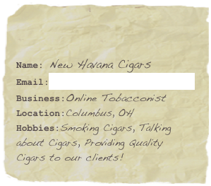 

Name: New Havana Cigars 
Email:info@newhavanacigars.com
Business:Online Tobacconist
Location:Columbus, OH
Hobbies:Smoking Cigars, Talking about Cigars, Providing Quality Cigars to our clients!
